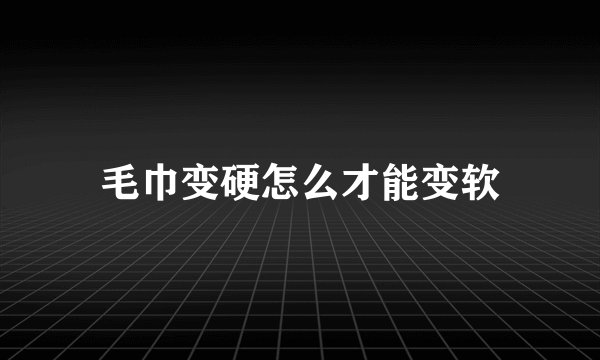 毛巾变硬怎么才能变软