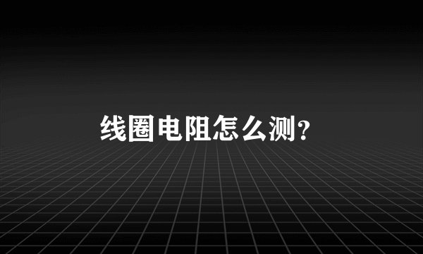 线圈电阻怎么测？