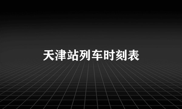 天津站列车时刻表