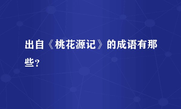 出自《桃花源记》的成语有那些？