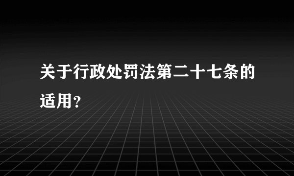 关于行政处罚法第二十七条的适用？