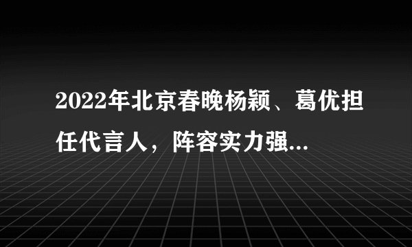 2022年北京春晚杨颖、葛优担任代言人，阵容实力强大，让人期待