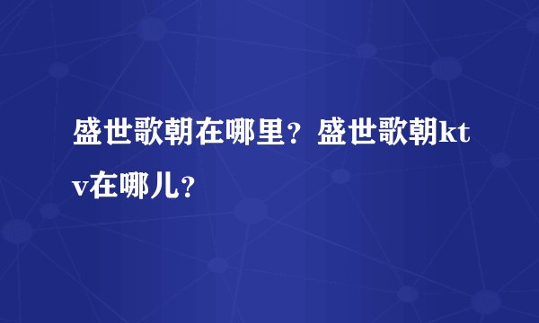 盛世歌朝在哪里？盛世歌朝ktv在哪儿？