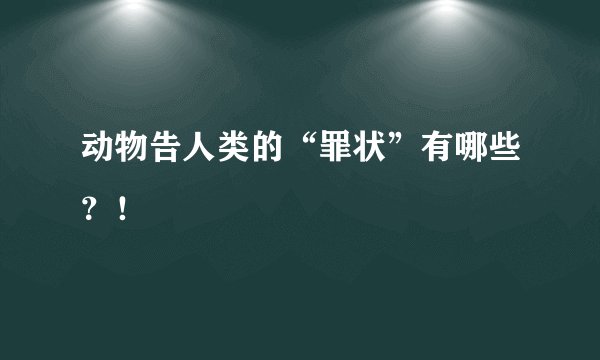 动物告人类的“罪状”有哪些？！