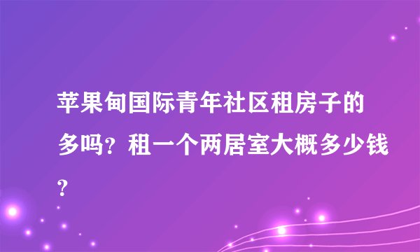 苹果甸国际青年社区租房子的多吗？租一个两居室大概多少钱？