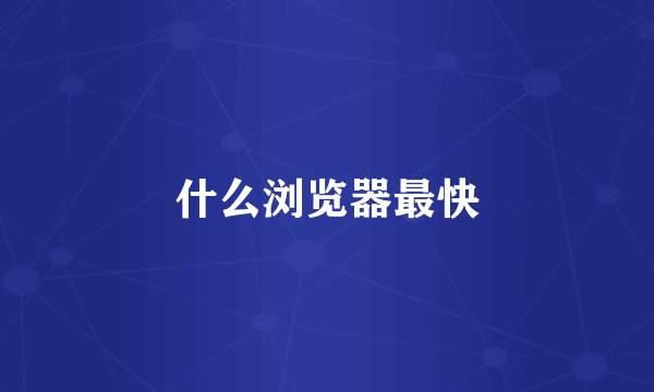 什么浏览器最快