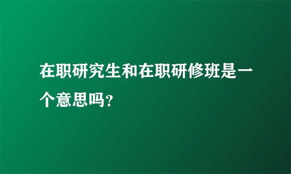 在职研究生和在职研修班是一个意思吗？