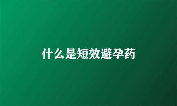 什么是短效避孕药