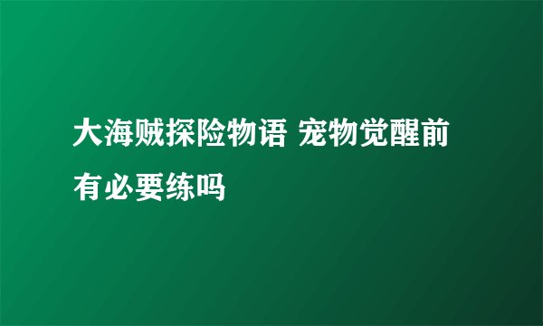 大海贼探险物语 宠物觉醒前有必要练吗