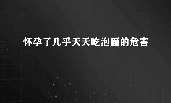 怀孕了几乎天天吃泡面的危害