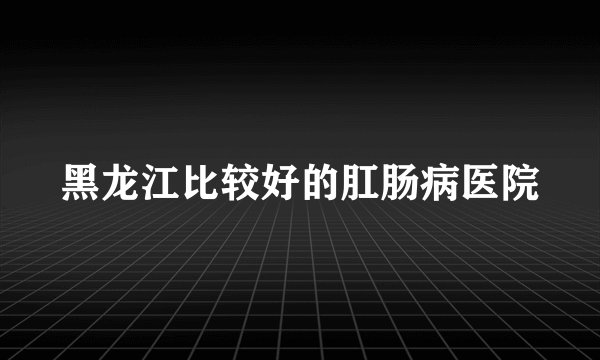 黑龙江比较好的肛肠病医院