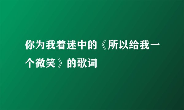 你为我着迷中的《所以给我一个微笑》的歌词