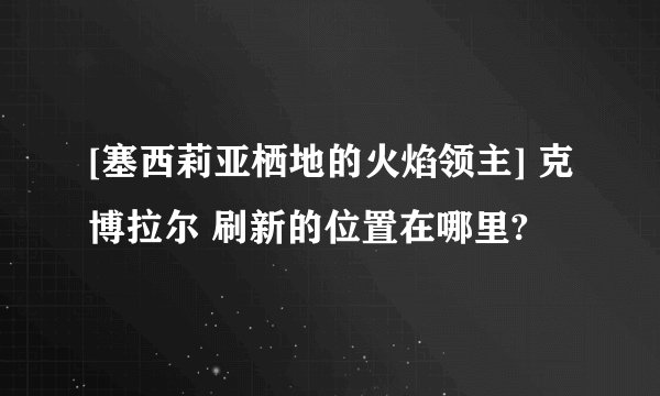 [塞西莉亚栖地的火焰领主] 克博拉尔 刷新的位置在哪里?