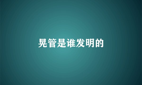 晃管是谁发明的