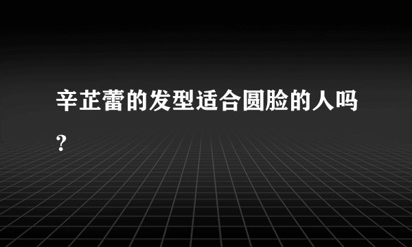 辛芷蕾的发型适合圆脸的人吗?
