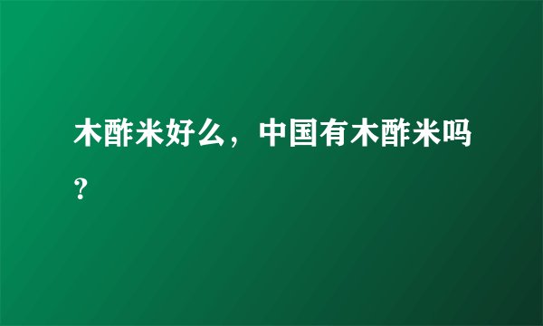 木酢米好么，中国有木酢米吗？