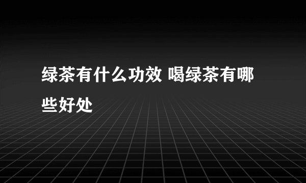 绿茶有什么功效 喝绿茶有哪些好处