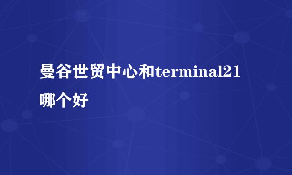 曼谷世贸中心和terminal21哪个好