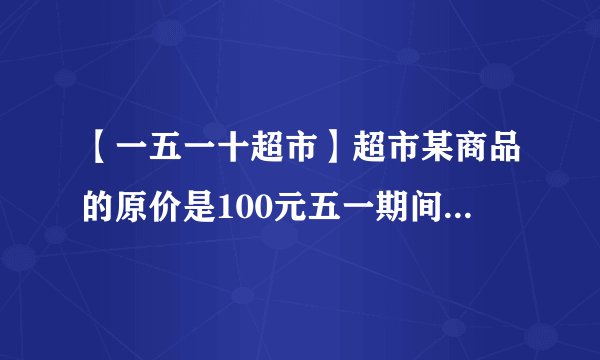 【一五一十超市】超市某商品的原价是100元五一期间降低了1/10十一...