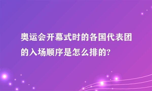 奥运会开幕式时的各国代表团的入场顺序是怎么排的?