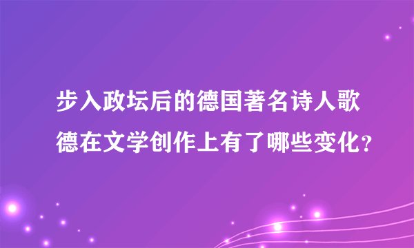 步入政坛后的德国著名诗人歌德在文学创作上有了哪些变化?