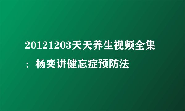 20121203天天养生视频全集：杨奕讲健忘症预防法