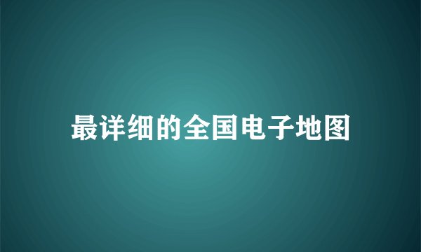 最详细的全国电子地图