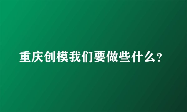 重庆创模我们要做些什么？
