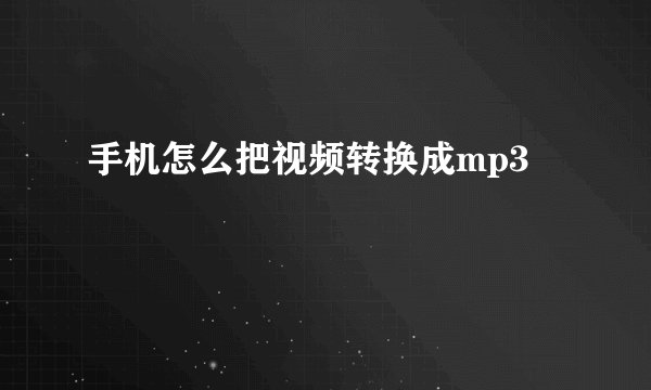 手机怎么把视频转换成mp3