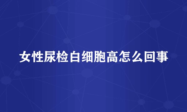 女性尿检白细胞高怎么回事