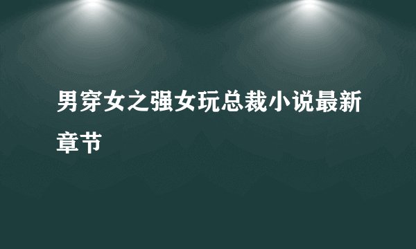 男穿女之强女玩总裁小说最新章节