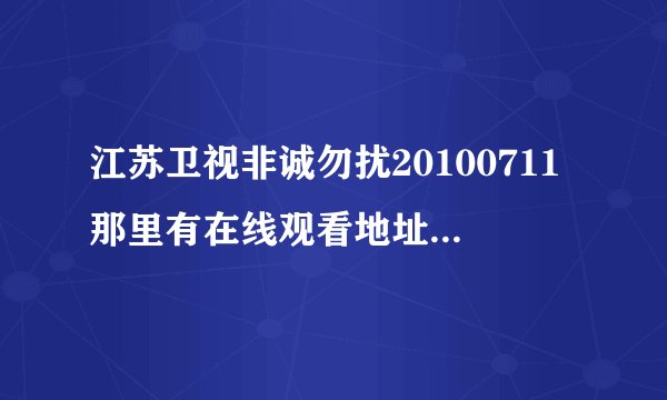 江苏卫视非诚勿扰20100711那里有在线观看地址，我要的是土豆网，优酷网，qvod地址都可以，万分感谢！