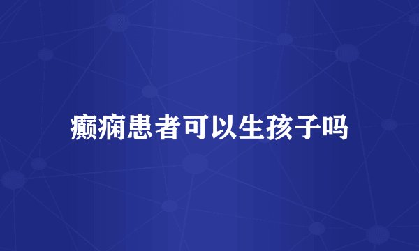 癫痫患者可以生孩子吗