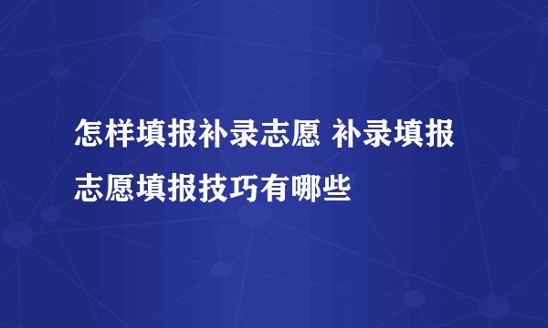 怎样填报补录志愿 补录填报志愿填报技巧有哪些