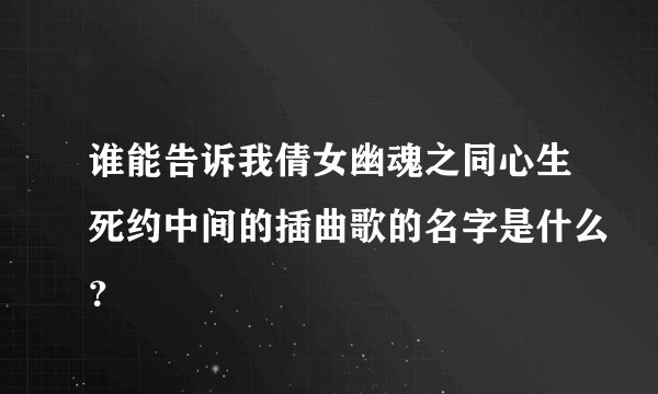 谁能告诉我倩女幽魂之同心生死约中间的插曲歌的名字是什么？
