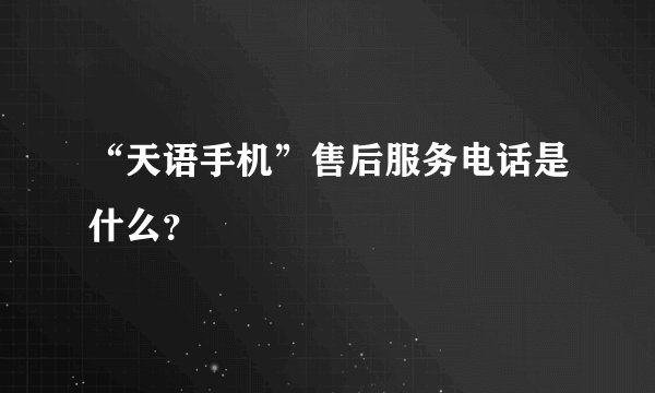 “天语手机”售后服务电话是什么?