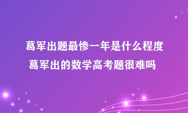 葛军出题最惨一年是什么程度 葛军出的数学高考题很难吗
