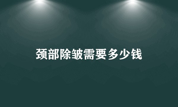 颈部除皱需要多少钱