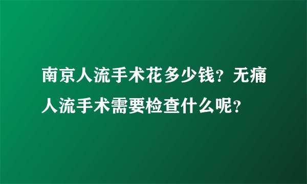南京人流手术花多少钱？无痛人流手术需要检查什么呢？