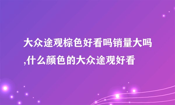 大众途观棕色好看吗销量大吗,什么颜色的大众途观好看