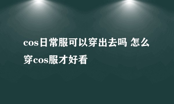 cos日常服可以穿出去吗 怎么穿cos服才好看