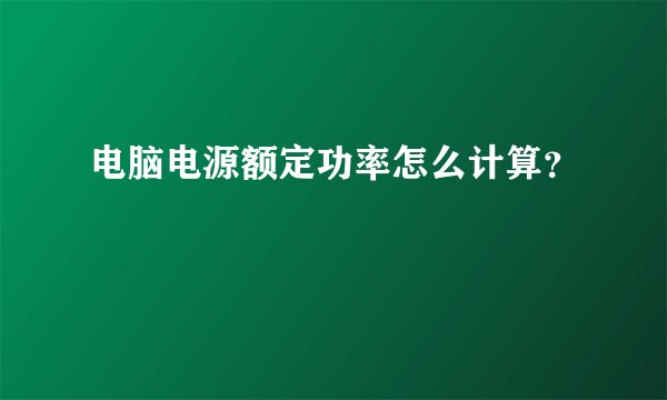 电脑电源额定功率怎么计算？