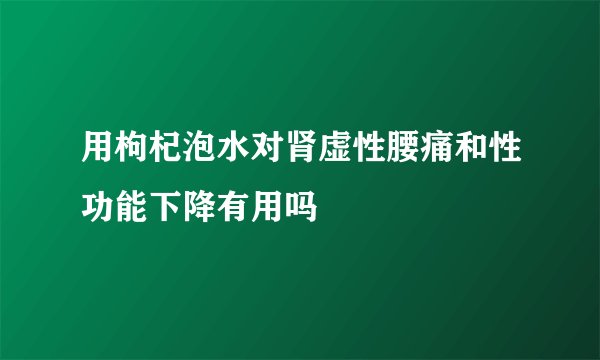 用枸杞泡水对肾虚性腰痛和性功能下降有用吗