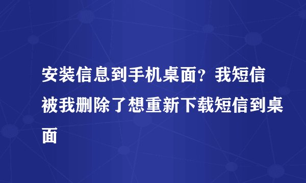 安装信息到手机桌面?我短信被我删除了想重新下载短信到桌面