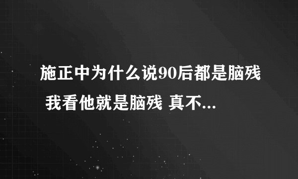 施正中为什么说90后都是脑残 我看他就是脑残 真不知道你那王八脑袋怎么张的 真不知道王倩怎么想的