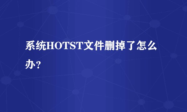 系统HOTST文件删掉了怎么办?