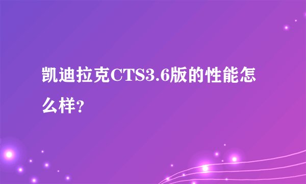 凯迪拉克CTS3.6版的性能怎么样？