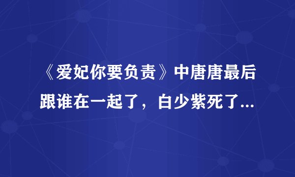 《爱妃你要负责》中唐唐最后跟谁在一起了，白少紫死了吗，结局是怎样的，有人能告诉我吗？