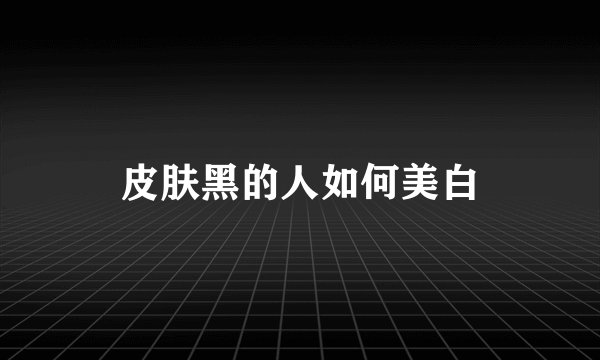 皮肤黑的人如何美白