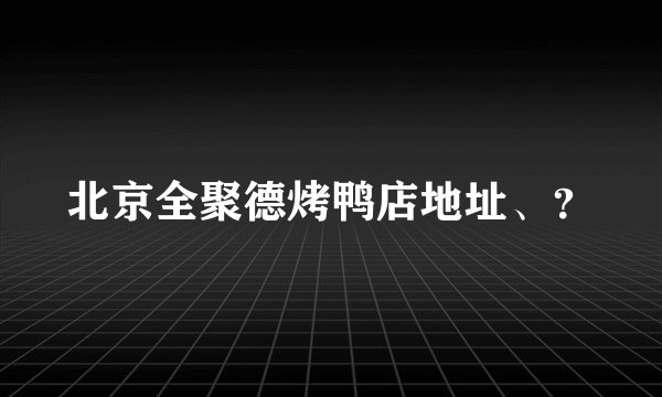 北京全聚德烤鸭店地址、?
